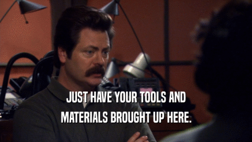JUST HAVE YOUR TOOLS AND MATERIALS BROUGHT UP HERE. 