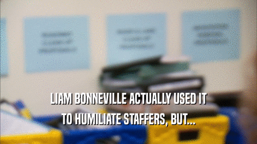 LIAM BONNEVILLE ACTUALLY USED IT TO HUMILIATE STAFFERS, BUT... 