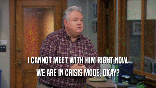 I CANNOT MEET WITH HIM RIGHT NOW. WE ARE IN CRISIS MODE, OKAY? 