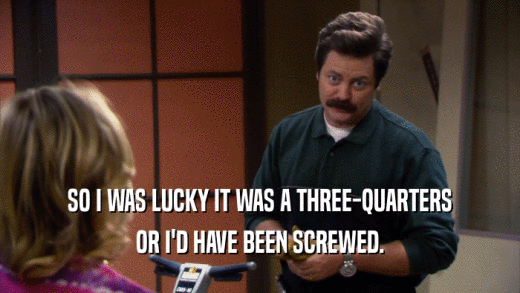 SO I WAS LUCKY IT WAS A THREE-QUARTERS OR I'D HAVE BEEN SCREWED. 