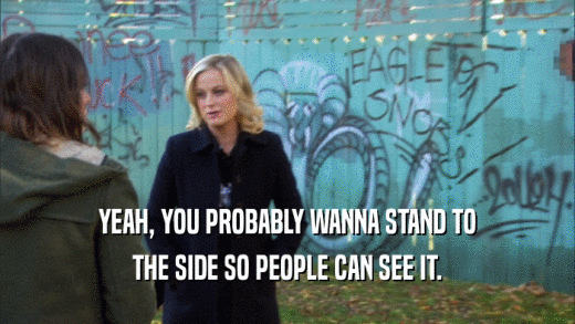 YEAH, YOU PROBABLY WANNA STAND TO THE SIDE SO PEOPLE CAN SEE IT. 