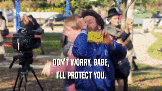 DON'T WORRY, BABE, I'LL PROTECT YOU. 