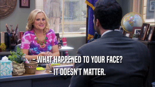 - WHAT HAPPENED TO YOUR FACE? - IT DOESN'T MATTER. 