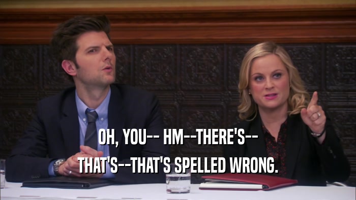 OH, YOU-- HM--THERE'S-- THAT'S--THAT'S SPELLED WRONG. 