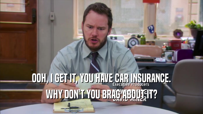 OOH, I GET IT, YOU HAVE CAR INSURANCE. WHY DON'T YOU BRAG ABOUT IT? 