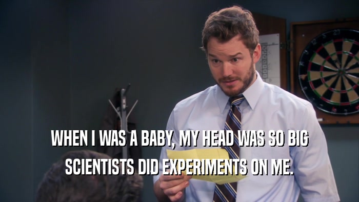 WHEN I WAS A BABY, MY HEAD WAS SO BIG SCIENTISTS DID EXPERIMENTS ON ME. 