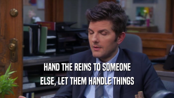 HAND THE REINS TO SOMEONE ELSE, LET THEM HANDLE THINGS 