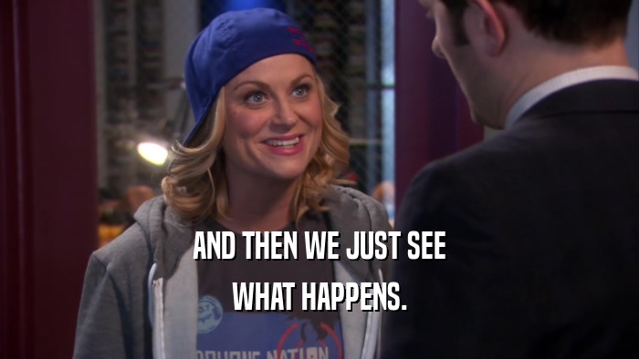 AND THEN WE JUST SEE WHAT HAPPENS. 