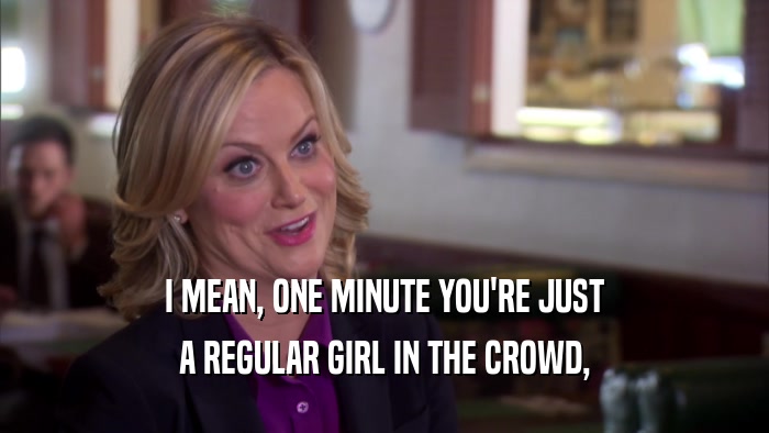 I MEAN, ONE MINUTE YOU'RE JUST A REGULAR GIRL IN THE CROWD, 