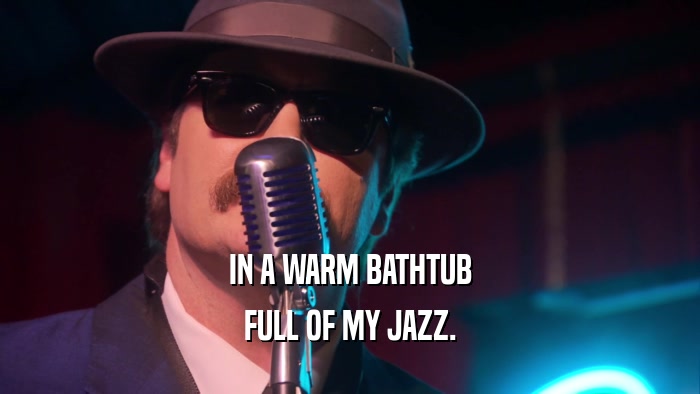 IN A WARM BATHTUB FULL OF MY JAZZ. 