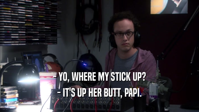 - YO, WHERE MY STICK UP? - IT'S UP HER BUTT, PAPI. 