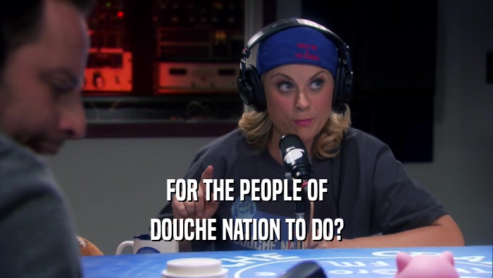 FOR THE PEOPLE OF DOUCHE NATION TO DO? 