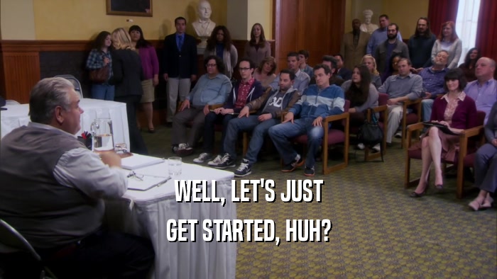 WELL, LET'S JUST GET STARTED, HUH? 