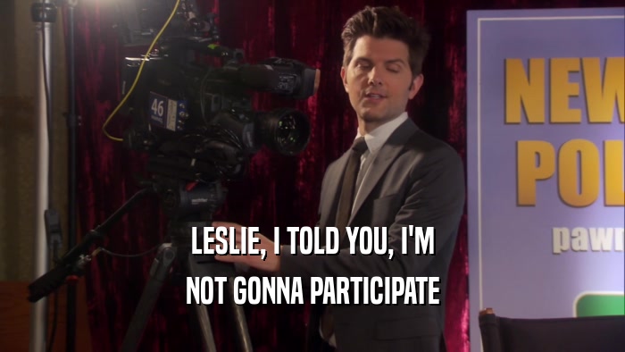 LESLIE, I TOLD YOU, I'M NOT GONNA PARTICIPATE 