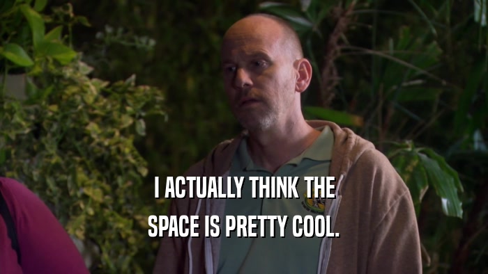 I ACTUALLY THINK THE SPACE IS PRETTY COOL. 