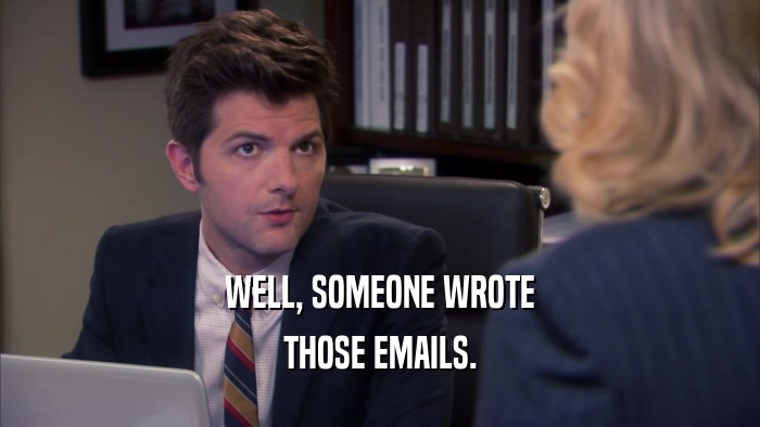 WELL, SOMEONE WROTE THOSE EMAILS. 