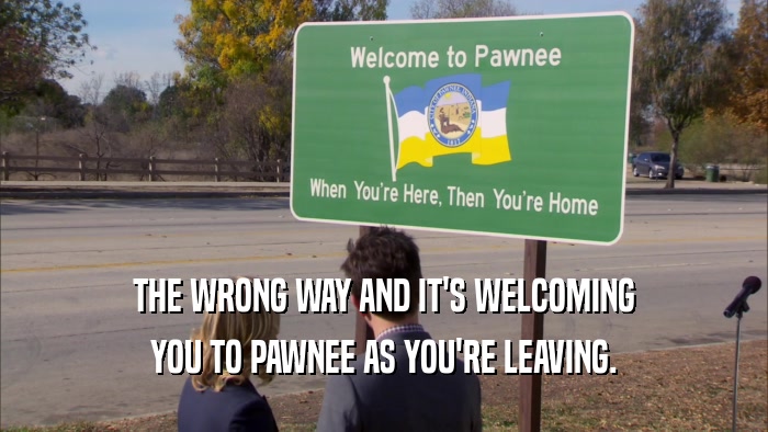THE WRONG WAY AND IT'S WELCOMING YOU TO PAWNEE AS YOU'RE LEAVING. 
