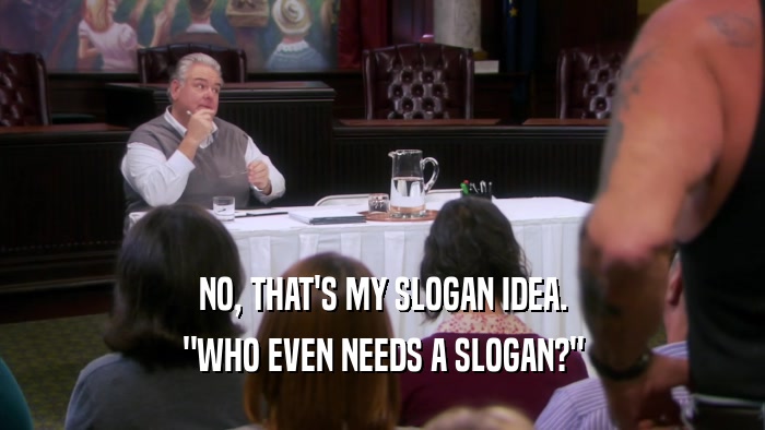 NO, THAT'S MY SLOGAN IDEA. 