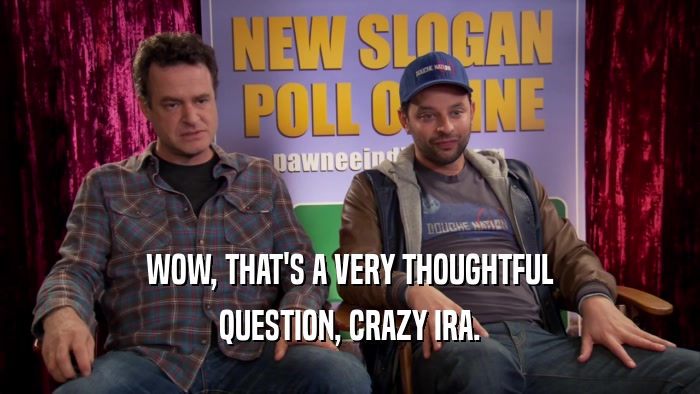 WOW, THAT'S A VERY THOUGHTFUL QUESTION, CRAZY IRA. 