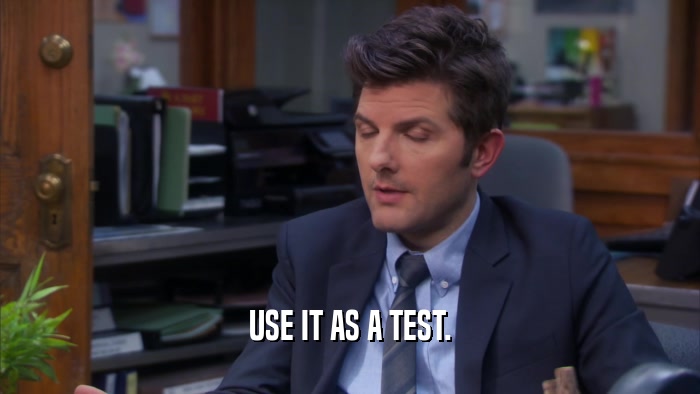 USE IT AS A TEST.  