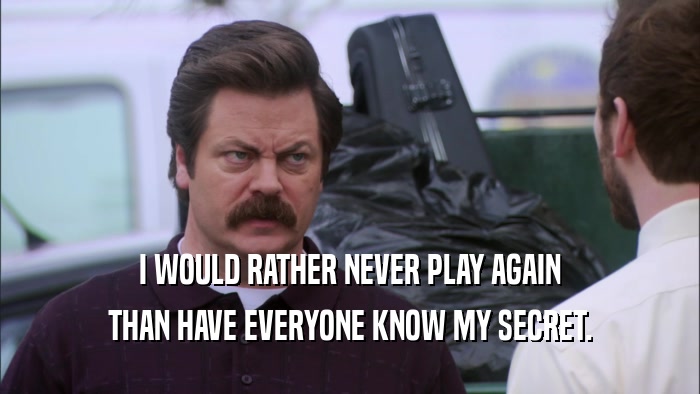 I WOULD RATHER NEVER PLAY AGAIN THAN HAVE EVERYONE KNOW MY SECRET. 