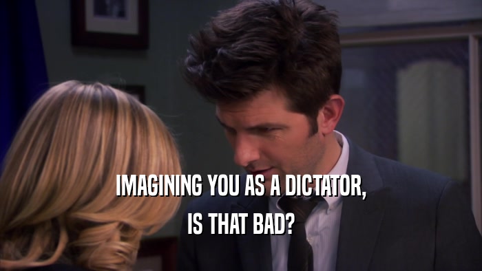 IMAGINING YOU AS A DICTATOR, IS THAT BAD? 