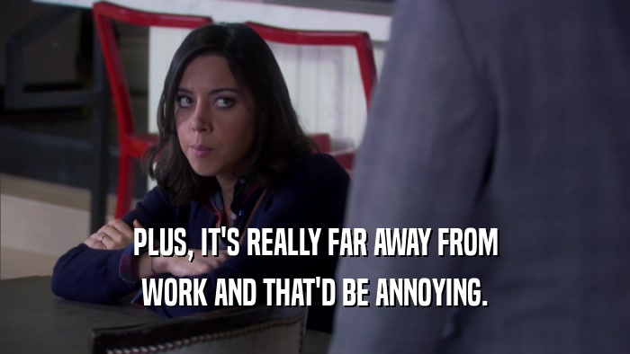 PLUS, IT'S REALLY FAR AWAY FROM WORK AND THAT'D BE ANNOYING. 