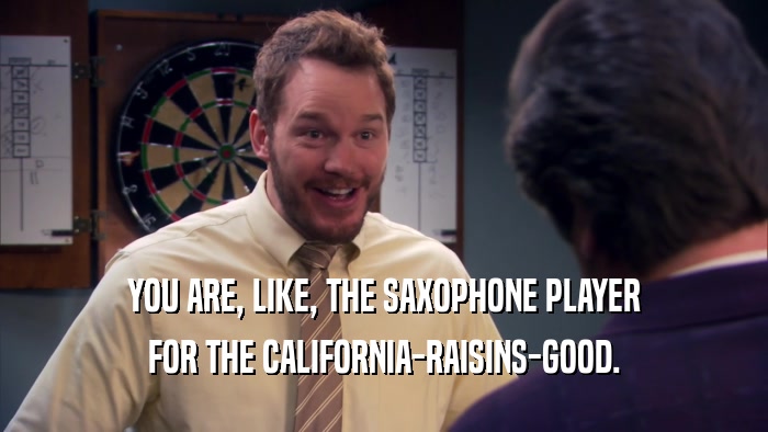 YOU ARE, LIKE, THE SAXOPHONE PLAYER FOR THE CALIFORNIA-RAISINS-GOOD. 