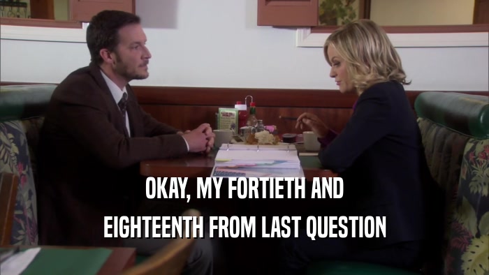 OKAY, MY FORTIETH AND EIGHTEENTH FROM LAST QUESTION 