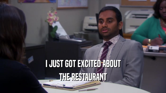 I JUST GOT EXCITED ABOUT THE RESTAURANT 