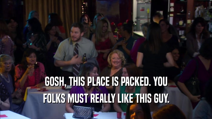 GOSH, THIS PLACE IS PACKED. YOU FOLKS MUST REALLY LIKE THIS GUY. 