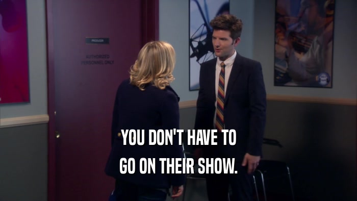 YOU DON'T HAVE TO GO ON THEIR SHOW. 