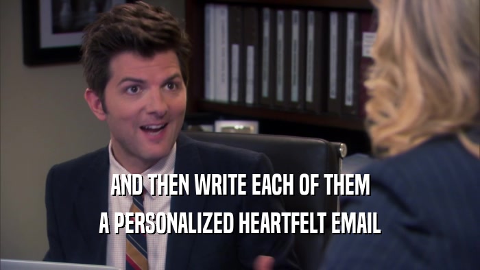 AND THEN WRITE EACH OF THEM A PERSONALIZED HEARTFELT EMAIL 