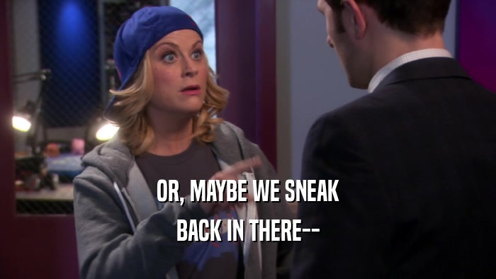 OR, MAYBE WE SNEAK BACK IN THERE-- 