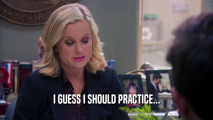 I GUESS I SHOULD PRACTICE...  