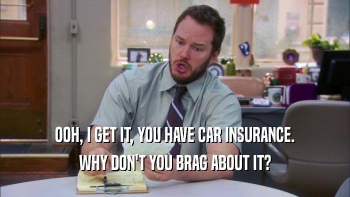OOH, I GET IT, YOU HAVE CAR INSURANCE. WHY DON'T YOU BRAG ABOUT IT? 