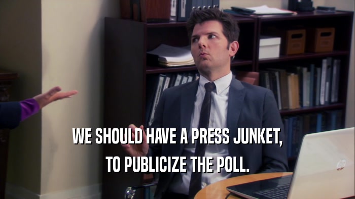 WE SHOULD HAVE A PRESS JUNKET, TO PUBLICIZE THE POLL. 