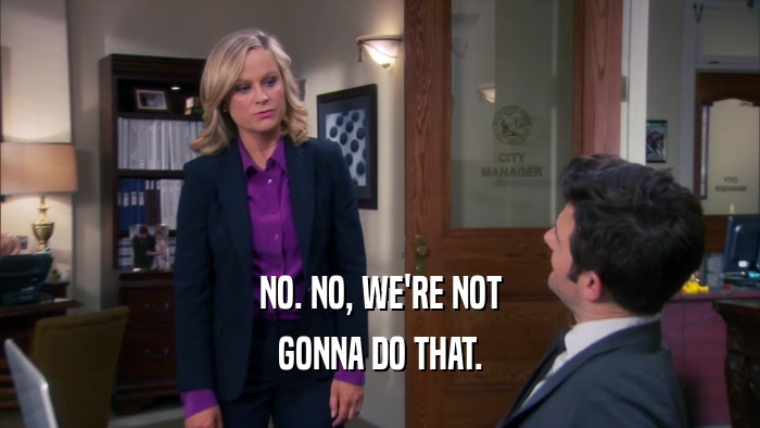 NO. NO, WE'RE NOT GONNA DO THAT. 