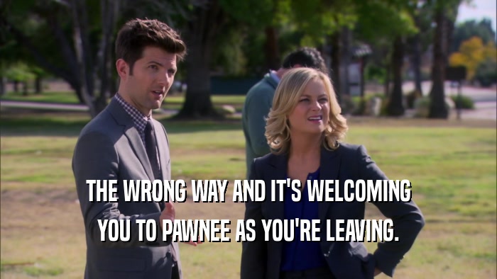 THE WRONG WAY AND IT'S WELCOMING YOU TO PAWNEE AS YOU'RE LEAVING. 