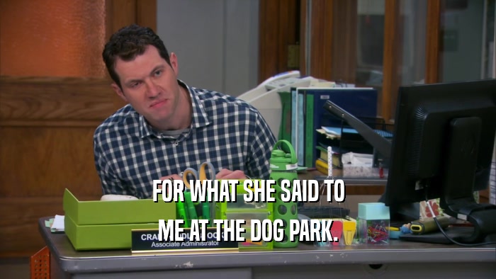 FOR WHAT SHE SAID TO ME AT THE DOG PARK. 