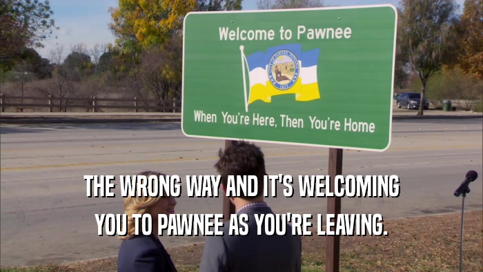 THE WRONG WAY AND IT'S WELCOMING YOU TO PAWNEE AS YOU'RE LEAVING. 