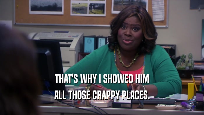 THAT'S WHY I SHOWED HIM ALL THOSE CRAPPY PLACES. 