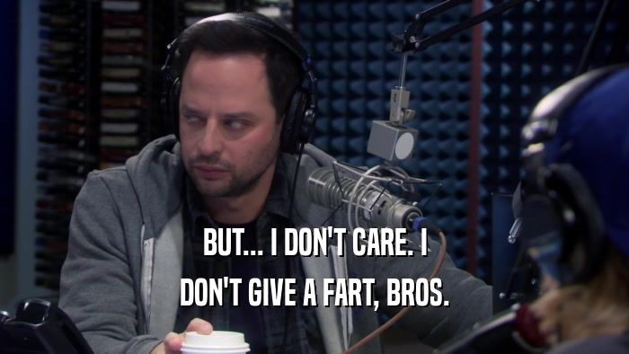 BUT... I DON'T CARE. I DON'T GIVE A FART, BROS. 