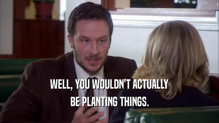 WELL, YOU WOULDN'T ACTUALLY BE PLANTING THINGS. 
