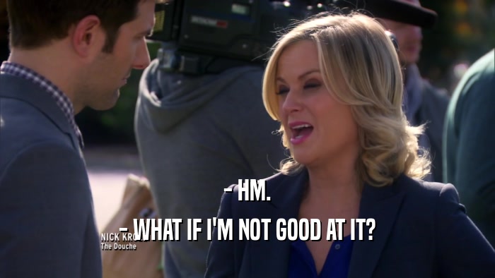 - HM. - WHAT IF I'M NOT GOOD AT IT? 