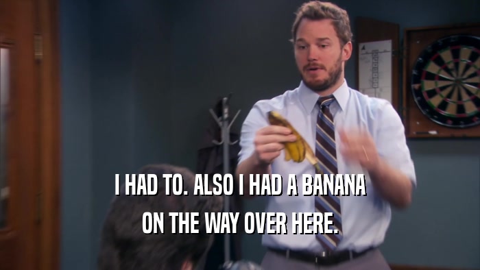 I HAD TO. ALSO I HAD A BANANA ON THE WAY OVER HERE. 