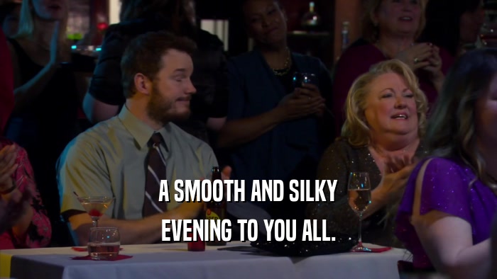 A SMOOTH AND SILKY EVENING TO YOU ALL. 