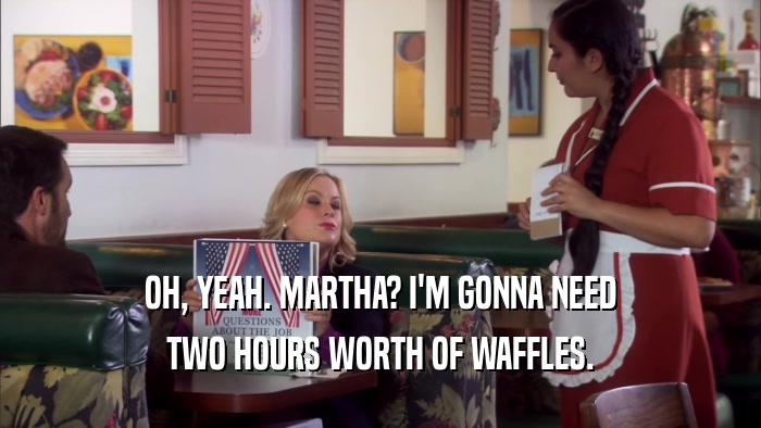OH, YEAH. MARTHA? I'M GONNA NEED TWO HOURS WORTH OF WAFFLES. 