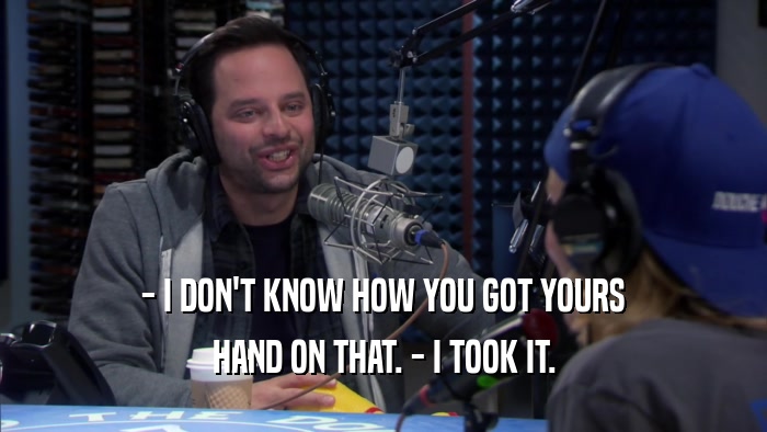 - I DON'T KNOW HOW YOU GOT YOURS HAND ON THAT. - I TOOK IT. 