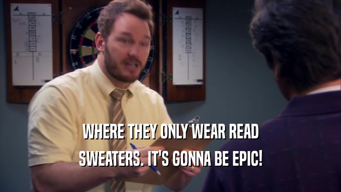 WHERE THEY ONLY WEAR READ SWEATERS. IT'S GONNA BE EPIC! 